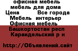 офисная мебель, мебель для дома › Цена ­ 499 - Все города Мебель, интерьер » Офисная мебель   . Башкортостан респ.,Караидельский р-н